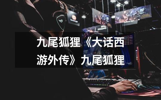 九尾狐狸《大话西游外传》九尾狐狸-第1张-游戏信息-龙启网