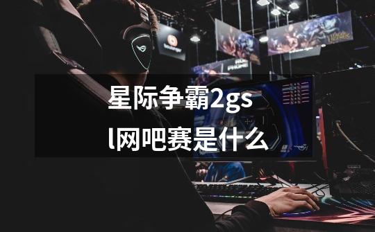 星际争霸2gsl网吧赛是什么-第1张-游戏信息-龙启网