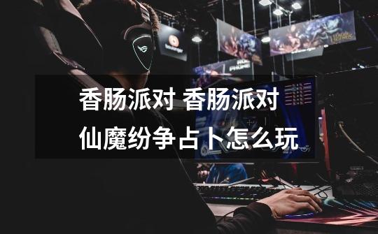 香肠派对 香肠派对仙魔纷争占卜怎么玩-第1张-游戏信息-龙启网