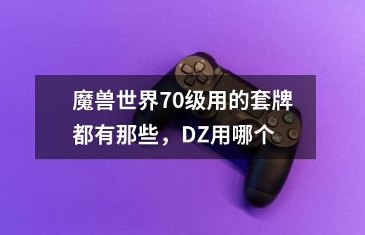魔兽世界70级用的套牌都有那些,DZ用哪个-第1张-游戏信息-龙启网