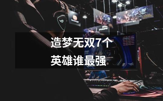 造梦无双7个英雄谁最强-第1张-游戏信息-龙启网