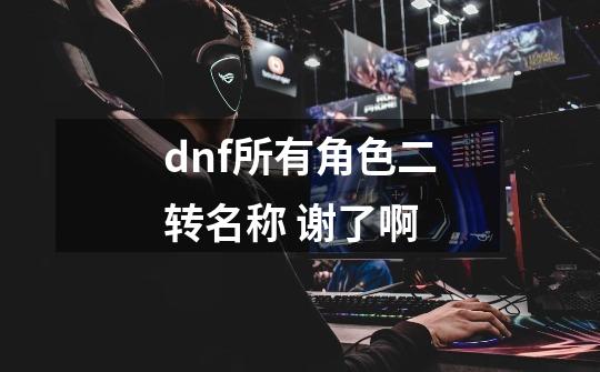 dnf所有角色二转名称 谢了啊-第1张-游戏信息-龙启网