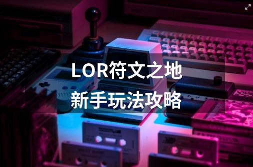 LOR符文之地新手玩法攻略-第1张-游戏信息-龙启网