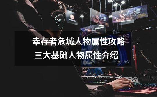 幸存者危城人物属性攻略 三大基础人物属性介绍-第1张-游戏信息-龙启网