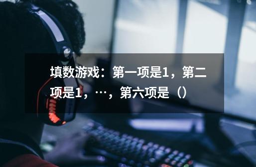 填数游戏:第一项是1,第二项是1,…,第六项是()-第1张-游戏信息-龙启网