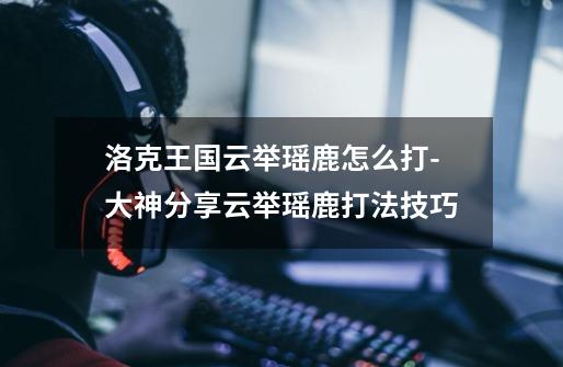 洛克王国云举瑶鹿怎么打-大神分享云举瑶鹿打法技巧-第1张-游戏信息-龙启网