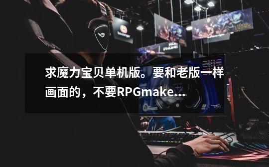 求魔力宝贝单机版。要和老版一样画面的，不要RPGmaker那种-第1张-游戏信息-龙启网