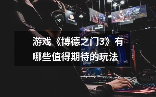 游戏《博德之门3》有哪些值得期待的玩法-第1张-游戏信息-龙启网