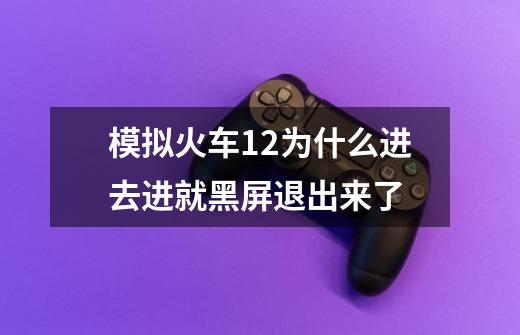 模拟火车12为什么进去进就黑屏退出来了-第1张-游戏信息-龙启网