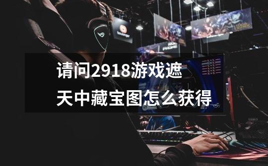 请问2918游戏遮天中藏宝图怎么获得-第1张-游戏信息-龙启网