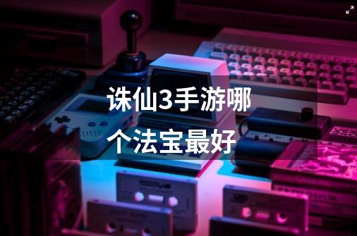 诛仙3手游哪个法宝最好-第1张-游戏信息-龙启网