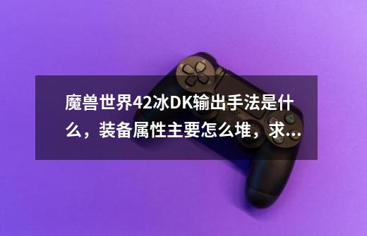 魔兽世界4.2冰DK输出手法是什么，装备属性主要怎么堆，求输出循环~-第1张-游戏信息-龙启网