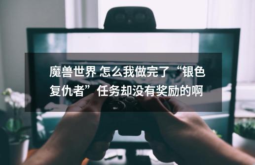 魔兽世界 怎么我做完了“银色复仇者”任务却没有奖励的啊-第1张-游戏信息-龙启网