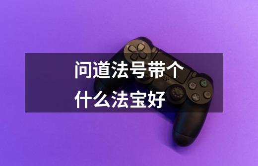 问道法号带个什么法宝好-第1张-游戏信息-龙启网