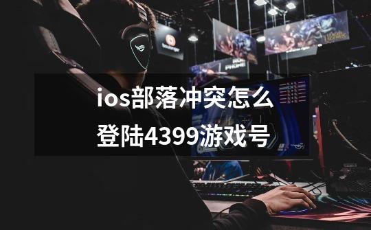 ios部落冲突怎么登陆4399游戏号-第1张-游戏信息-龙启网