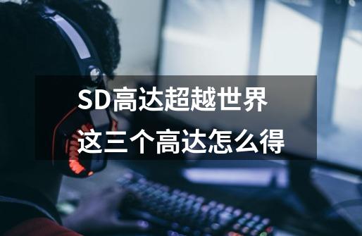 SD高达超越世界这三个高达怎么得-第1张-游戏信息-龙启网