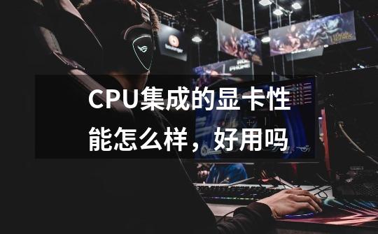 CPU集成的显卡性能怎么样,好用吗-第1张-游戏信息-龙启网