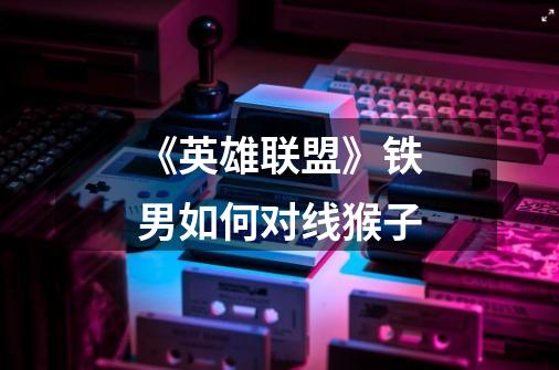 《英雄联盟》铁男如何对线猴子-第1张-游戏信息-龙启网