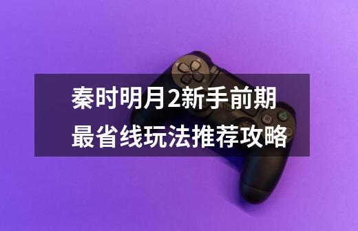 秦时明月2新手前期最省线玩法推荐攻略-第1张-游戏信息-龙启网