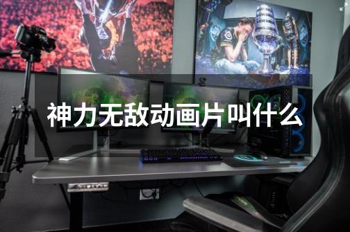 神力无敌动画片叫什么-第1张-游戏信息-龙启网
