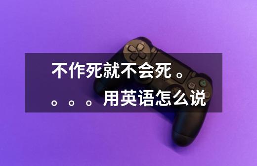 不作死就不会死 。。。。用英语怎么说-第1张-游戏信息-龙启网