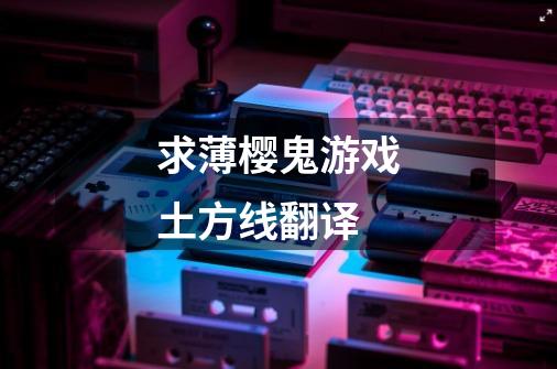 求薄樱鬼游戏土方线翻译-第1张-游戏信息-龙启网