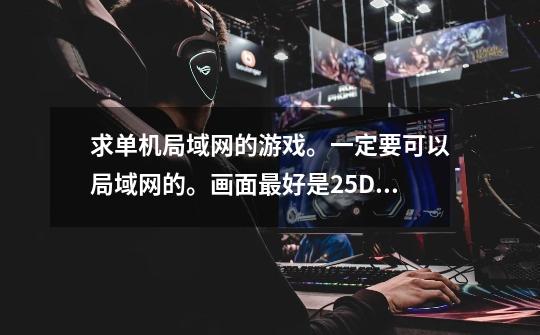 求...单机局域网的游戏。一定要可以局域网的。画面最好是2.5D的更好-第1张-游戏信息-龙启网