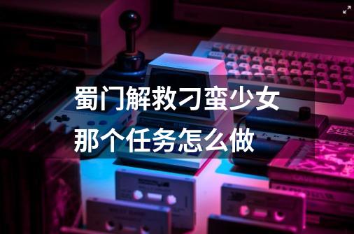 蜀门解救刁蛮少女那个任务怎么做-第1张-游戏信息-龙启网