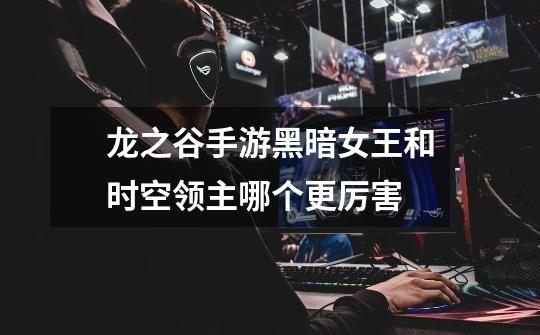 龙之谷手游黑暗女王和时空领主哪个更厉害-第1张-游戏信息-龙启网