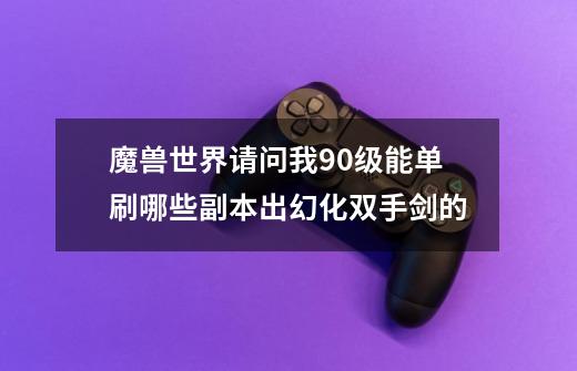 魔兽世界请问我90级能单刷哪些副本出幻化双手剑的-第1张-游戏信息-龙启网