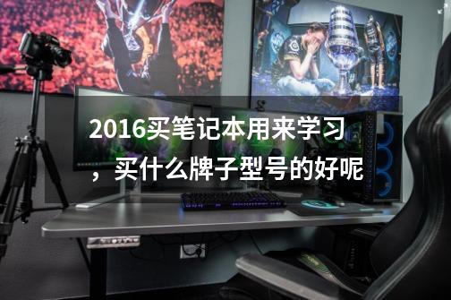 2016买笔记本用来学习,买什么牌子型号的好呢-第1张-游戏信息-龙启网