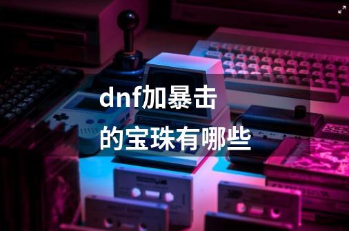 dnf加暴击的宝珠有哪些-第1张-游戏信息-龙启网