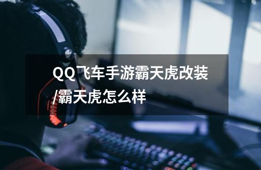 QQ飞车手游霸天虎改装/霸天虎怎么样-第1张-游戏信息-龙启网