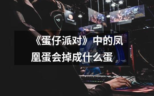 《蛋仔派对》中的凤凰蛋会掉成什么蛋-第1张-游戏信息-龙启网
