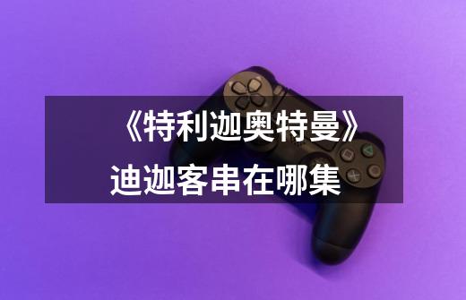 《特利迦奥特曼》迪迦客串在哪集-第1张-游戏信息-龙启网