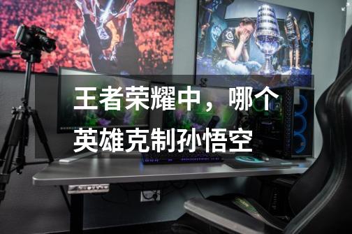 王者荣耀中，哪个英雄克制孙悟空-第1张-游戏信息-龙启网