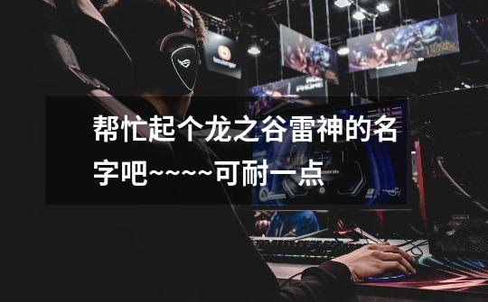 帮忙起个龙之谷雷神的名字吧~~~~可耐一点-第1张-游戏信息-龙启网