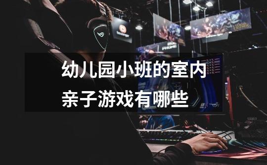 幼儿园小班的室内亲子游戏有哪些-第1张-游戏信息-龙启网
