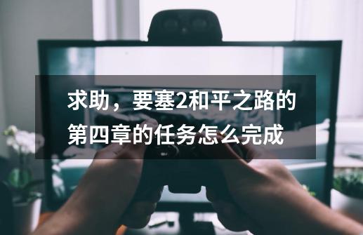 求助,要塞2和平之路的第四章的任务怎么完成-第1张-游戏信息-龙启网