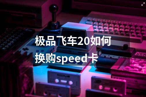 极品飞车20如何换购speed卡-第1张-游戏信息-龙启网