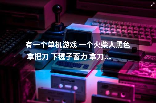 有一个单机游戏 一个火柴人黑色 拿把刀 下毽子蓄力 拿刀快速砍别人 叫什么游戏-第1张-游戏信息-龙启网