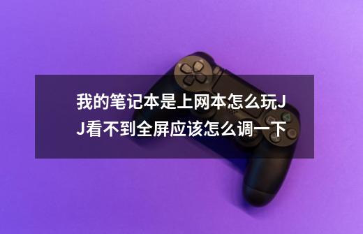 我的笔记本是上网本怎么玩JJ看不到全屏应该怎么调一下-第1张-游戏信息-龙启网