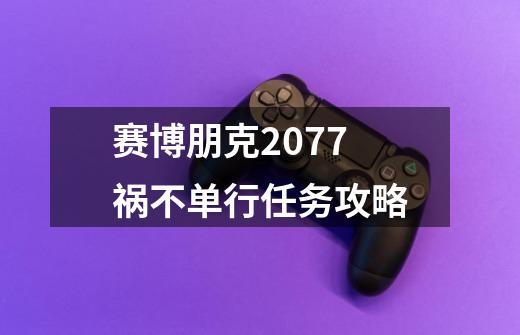 赛博朋克2077祸不单行任务攻略-第1张-游戏信息-龙启网