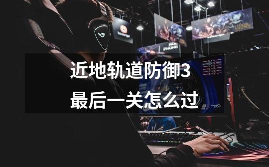 近地轨道防御3最后一关怎么过-第1张-游戏信息-龙启网