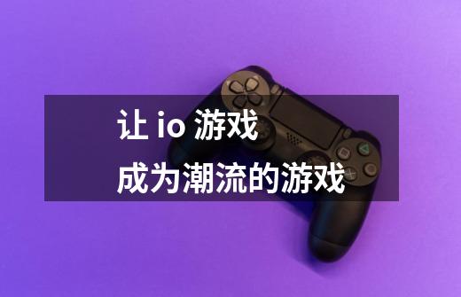 让 io 游戏成为潮流的游戏-第1张-游戏信息-龙启网
