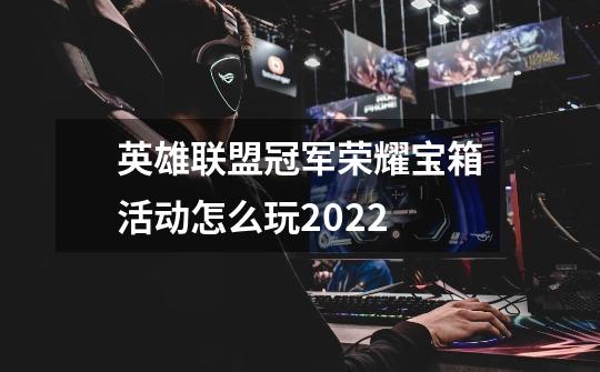 英雄联盟冠军荣耀宝箱活动怎么玩2022-第1张-游戏信息-龙启网