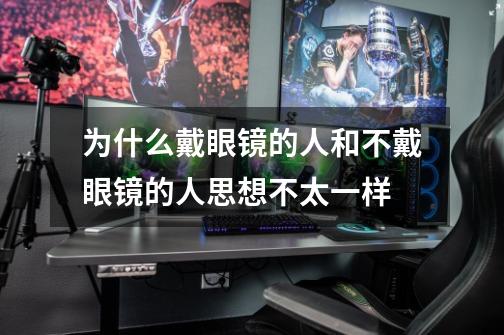 为什么戴眼镜的人和不戴眼镜的人思想不太一样-第1张-游戏信息-龙启网
