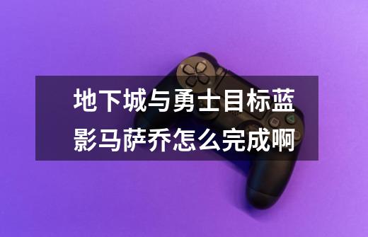 地下城与勇士目标蓝影马萨乔怎么完成啊-第1张-游戏信息-龙启网