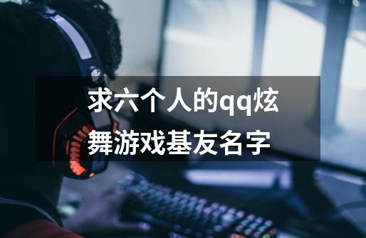 求六个人的qq炫舞游戏基友名字-第1张-游戏信息-龙启网