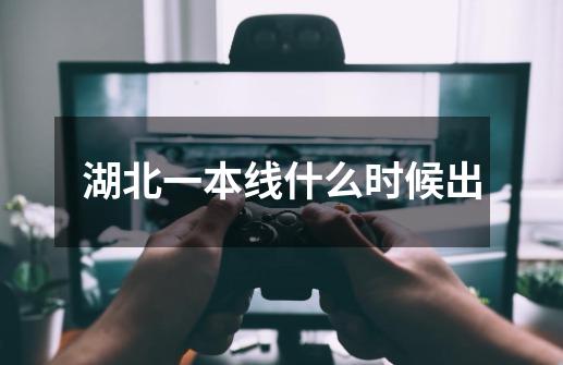 湖北一本线什么时候出-第1张-游戏信息-龙启网